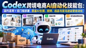 一键上手】Codex跨境电商智能工具箱:国内直连,轻松部署,AI绘图、视频、选品及亚马逊运营自动化全攻略-中创网_分享创业项目_助您在家赚钱
