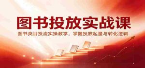 图书投放实战课:图书类目投流实操教学,掌握投放起量与转化逻辑-中创网_分享创业项目_助您在家赚钱