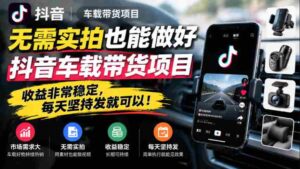轻松驾驭抖音车载带货,无需实拍,日日收益稳如泰山!-中创网_分享创业项目_助您在家赚钱